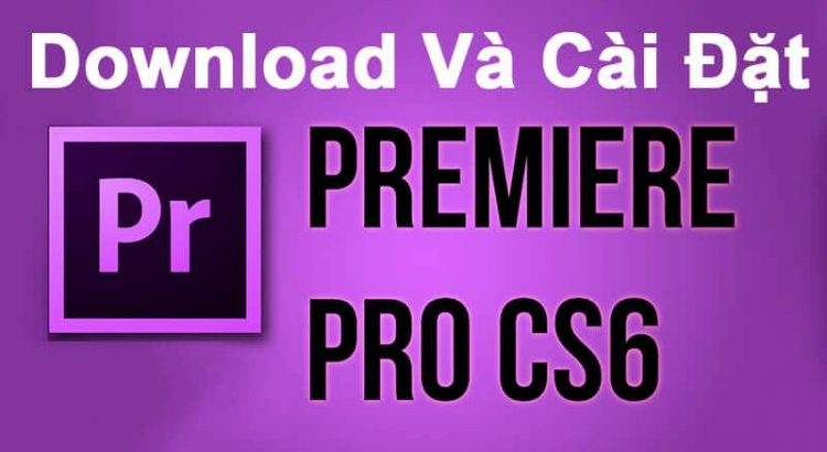 Hướng dẫn Tải và cài đặt Adobe Premiere Pro CS6 Full Crack
